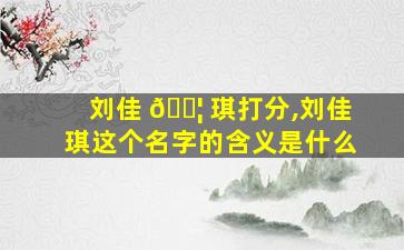 刘佳 🐦 琪打分,刘佳琪这个名字的含义是什么